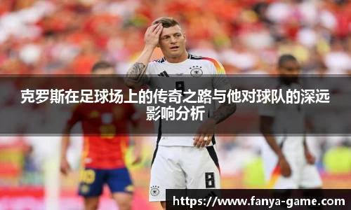 克罗斯在足球场上的传奇之路与他对球队的深远影响分析